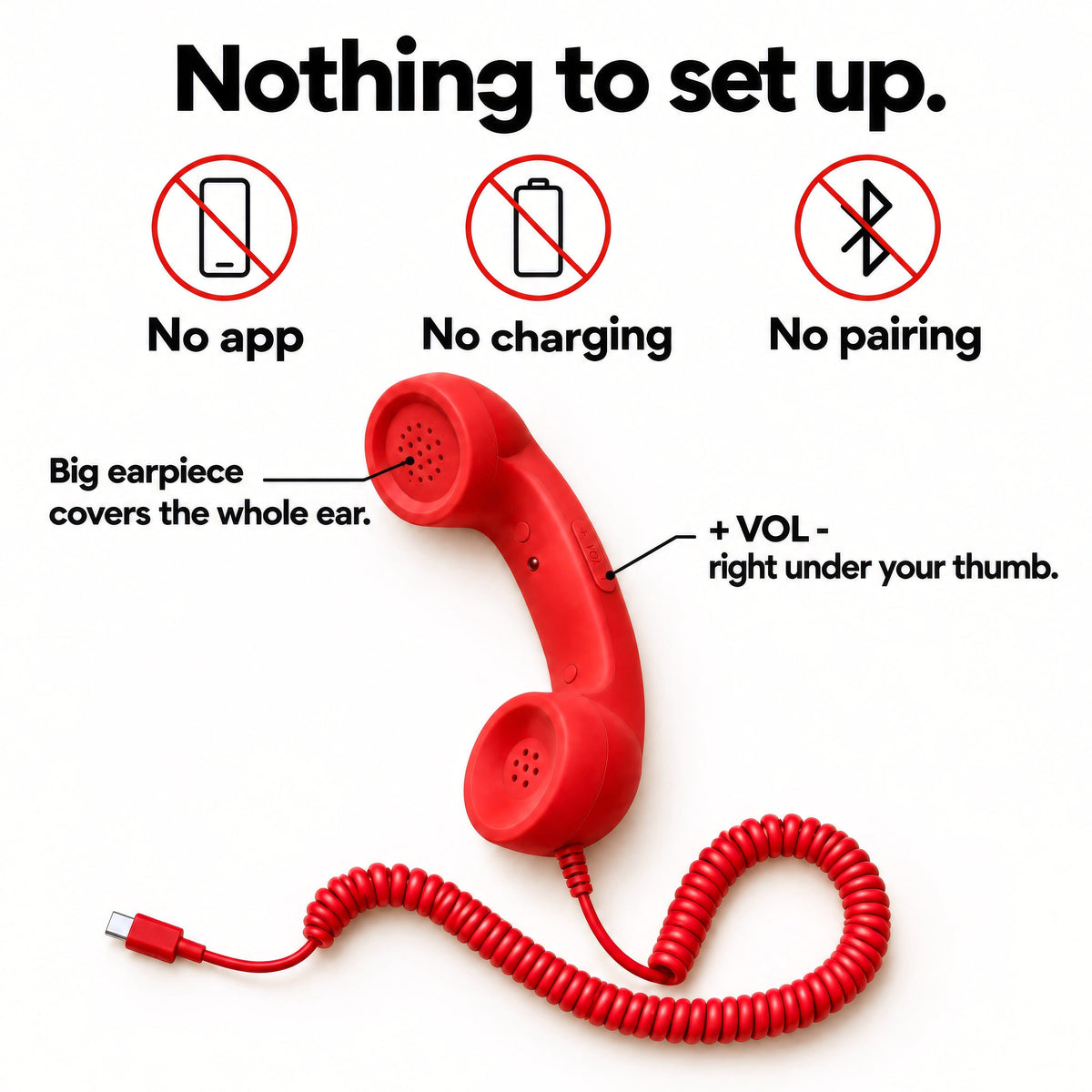 Nothing to set up: no app, no charging, no pairing. + VOL - rocker under your thumb, big earpiece covers the whole ear